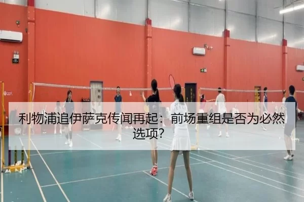 利物浦追伊萨克传闻再起：前场重组是否为必然选项？
