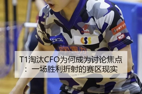 T1淘汰CFO为何成为讨论焦点：一场胜利折射的赛区现实